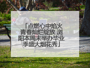 点燃心中焰火 青春灿烂绽放 浏阳本周末举办毕业季盛大烟花秀
